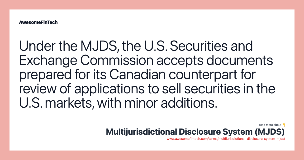 Under the MJDS, the U.S. Securities and Exchange Commission accepts documents prepared for its Canadian counterpart for review of applications to sell securities in the U.S. markets, with minor additions.