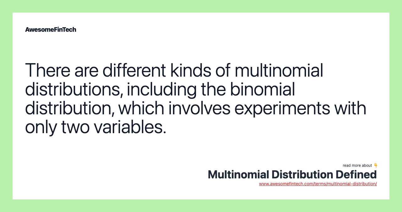 There are different kinds of multinomial distributions, including the binomial distribution, which involves experiments with only two variables.