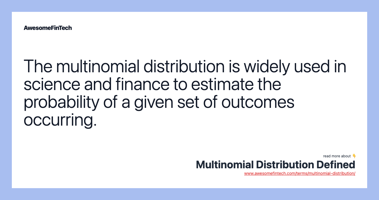 The multinomial distribution is widely used in science and finance to estimate the probability of a given set of outcomes occurring.