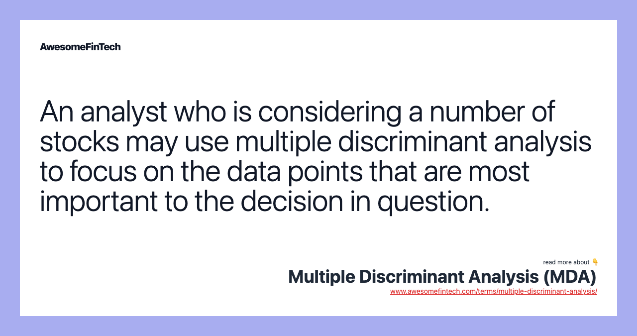 An analyst who is considering a number of stocks may use multiple discriminant analysis to focus on the data points that are most important to the decision in question.