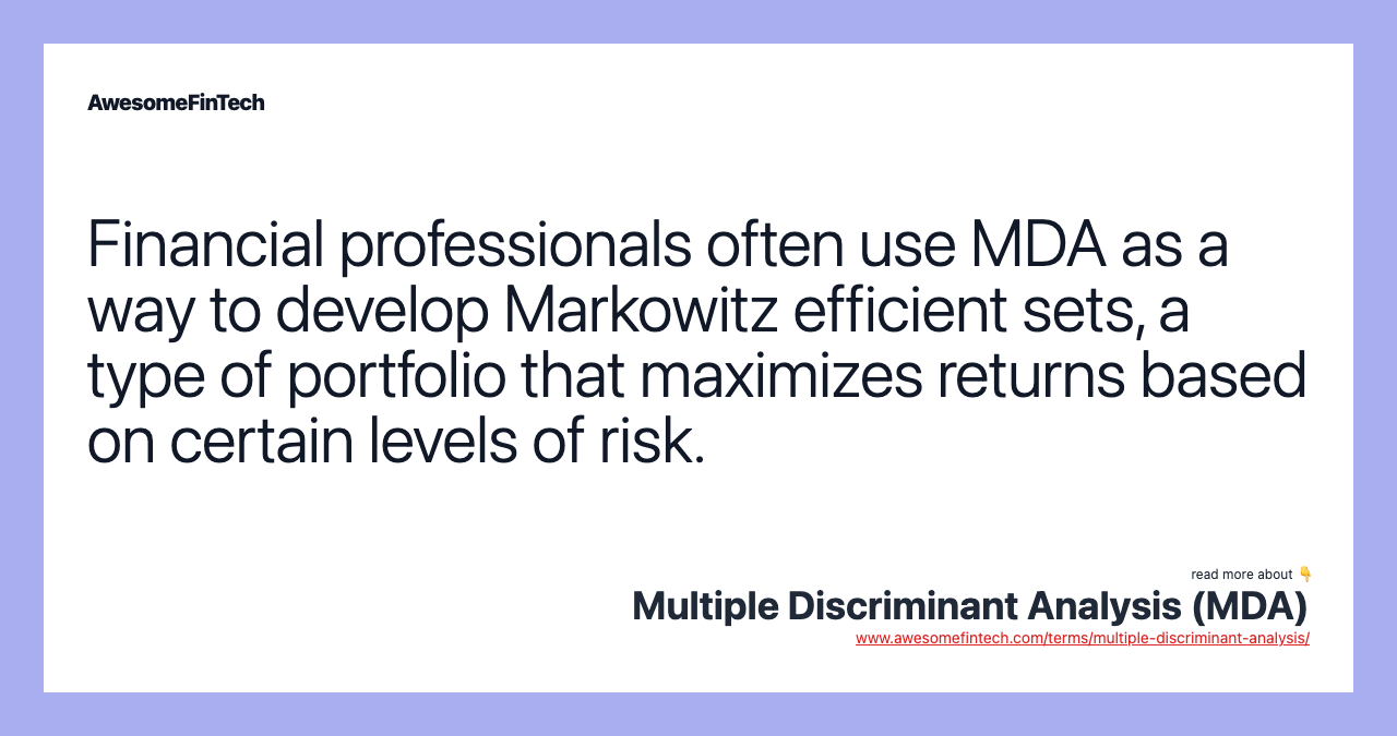 Financial professionals often use MDA as a way to develop Markowitz efficient sets, a type of portfolio that maximizes returns based on certain levels of risk.