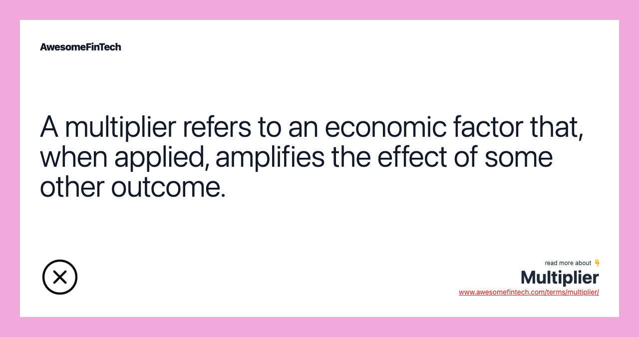 A multiplier refers to an economic factor that, when applied, amplifies the effect of some other outcome.
