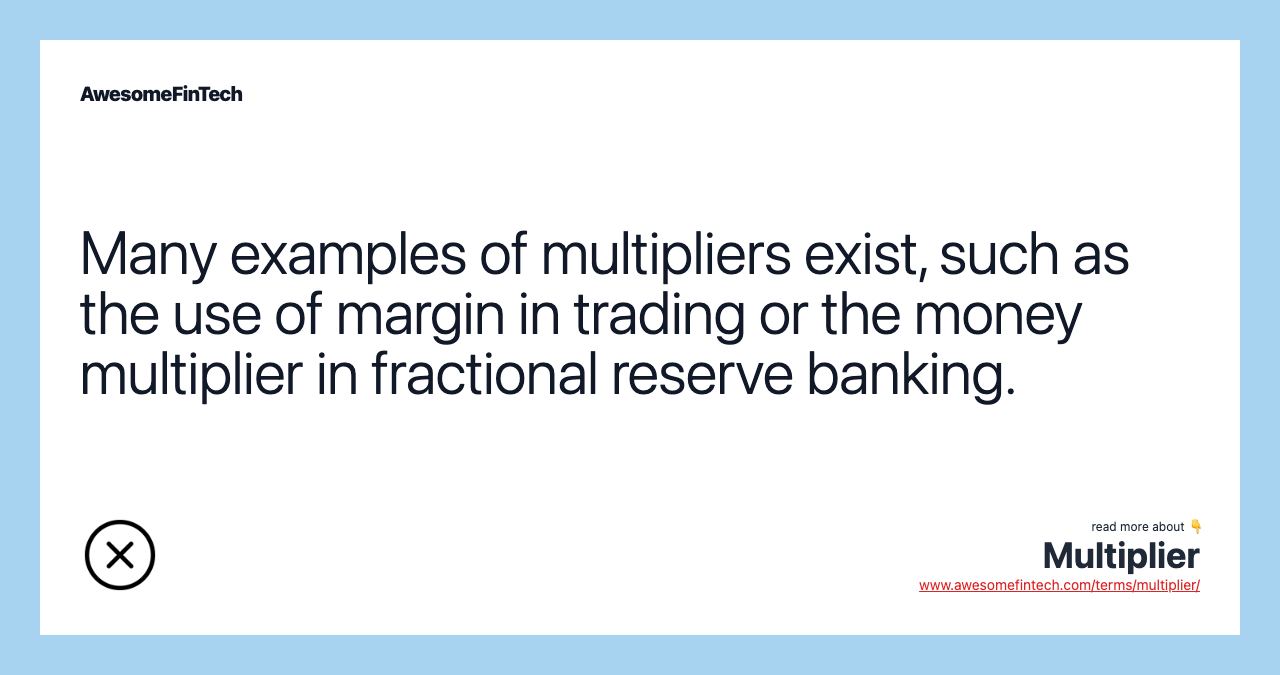 Many examples of multipliers exist, such as the use of margin in trading or the money multiplier in fractional reserve banking.