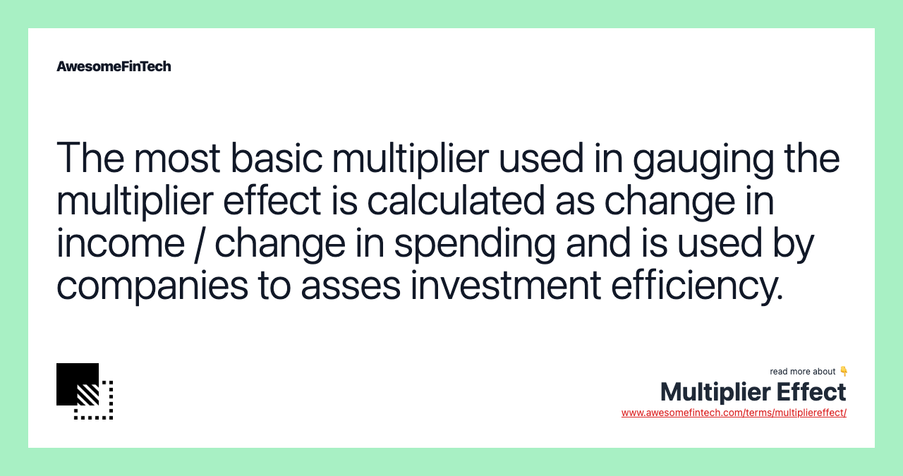 The most basic multiplier used in gauging the multiplier effect is calculated as change in income / change in spending and is used by companies to asses investment efficiency.