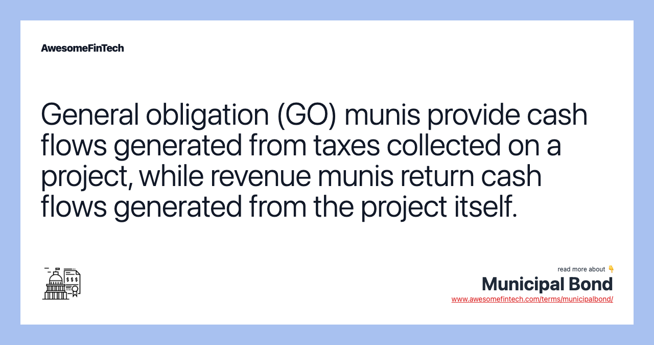 General obligation (GO) munis provide cash flows generated from taxes collected on a project, while revenue munis return cash flows generated from the project itself.