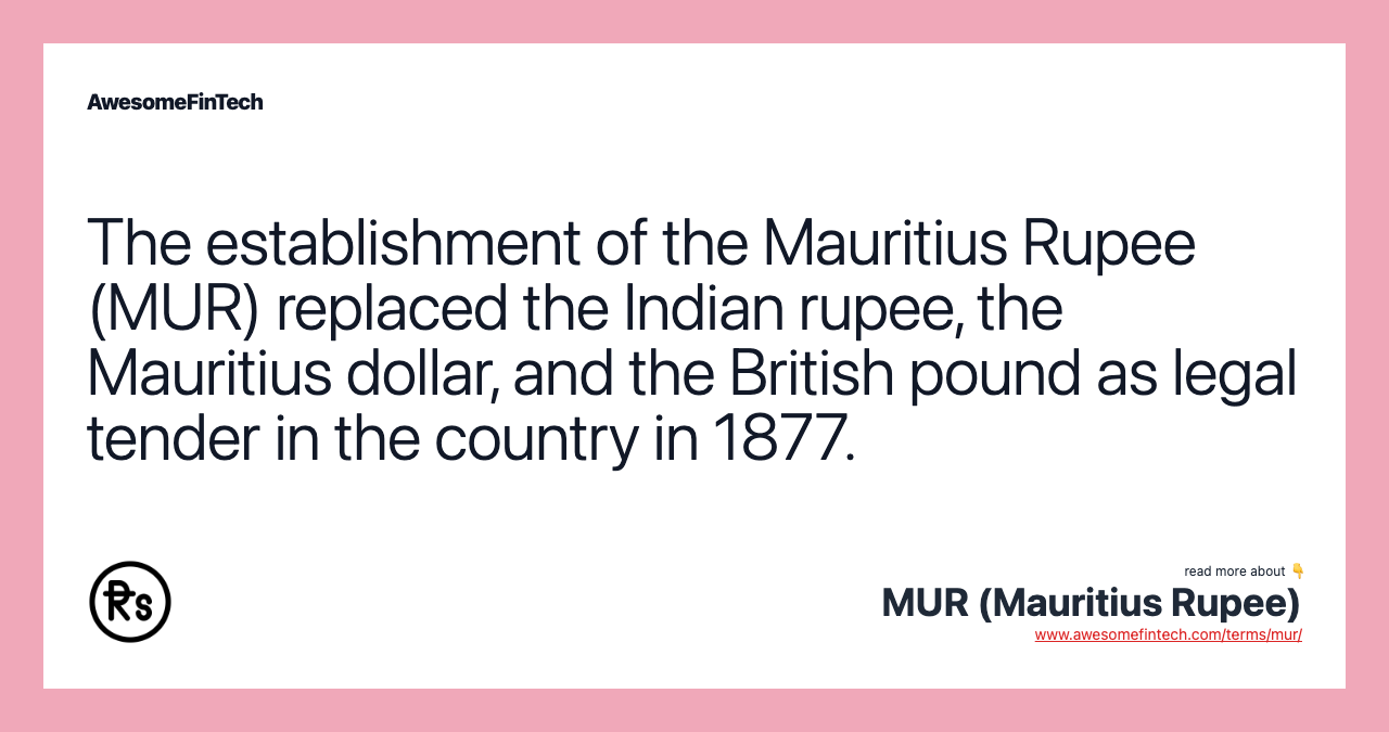 The establishment of the Mauritius Rupee (MUR) replaced the Indian rupee, the Mauritius dollar, and the British pound as legal tender in the country in 1877.