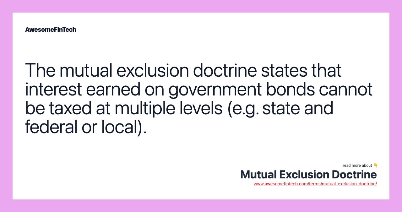 The mutual exclusion doctrine states that interest earned on government bonds cannot be taxed at multiple levels (e.g. state and federal or local).