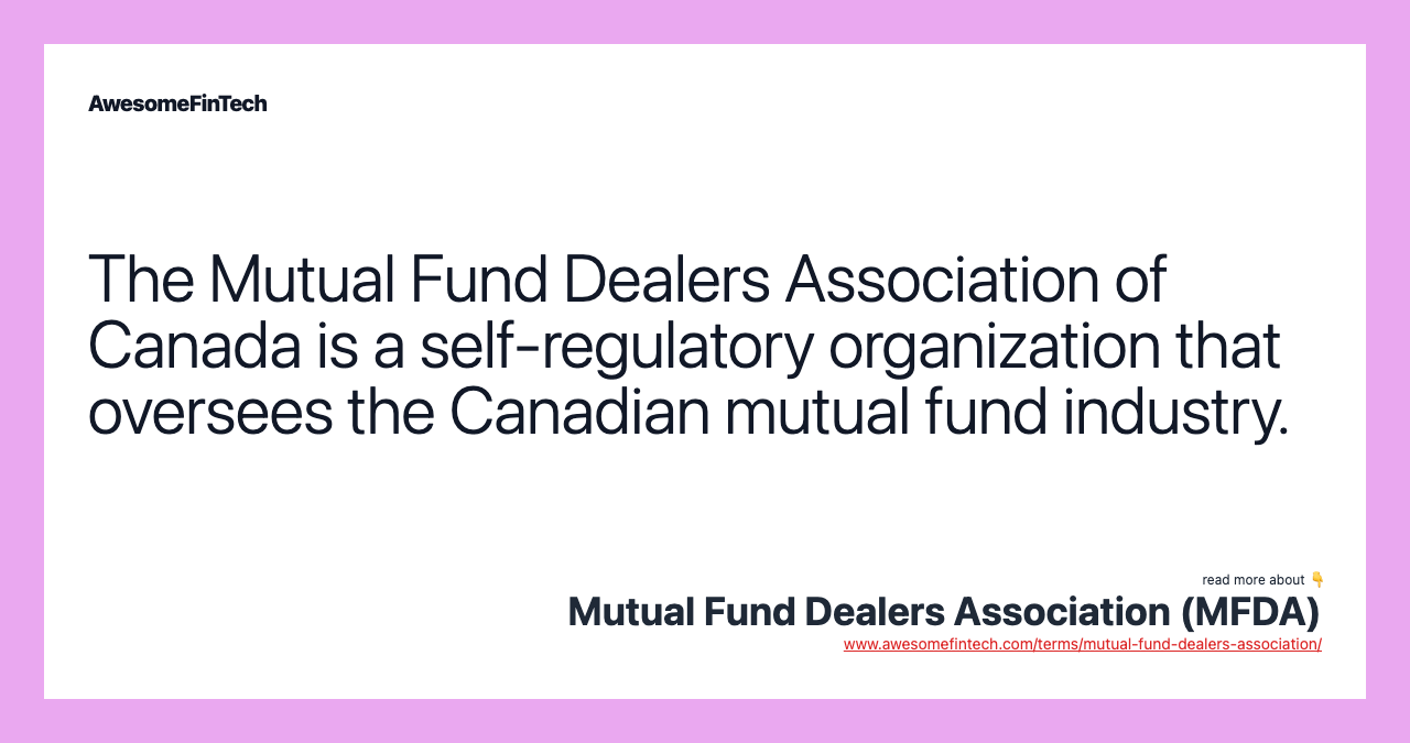 The Mutual Fund Dealers Association of Canada is a self-regulatory organization that oversees the Canadian mutual fund industry.