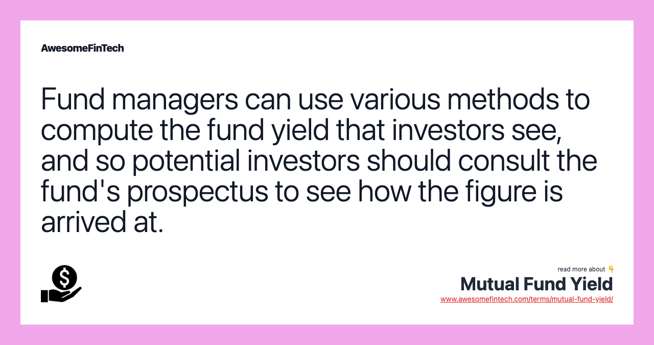 Fund managers can use various methods to compute the fund yield that investors see, and so potential investors should consult the fund's prospectus to see how the figure is arrived at.