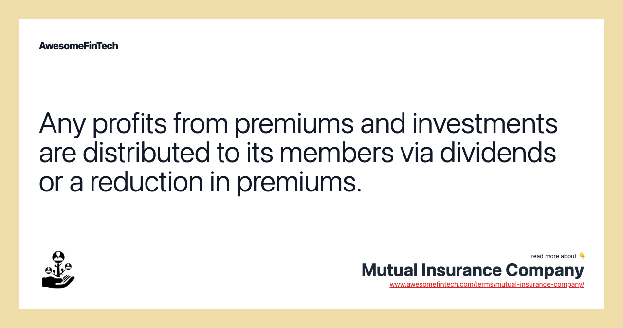 Any profits from premiums and investments are distributed to its members via dividends or a reduction in premiums.