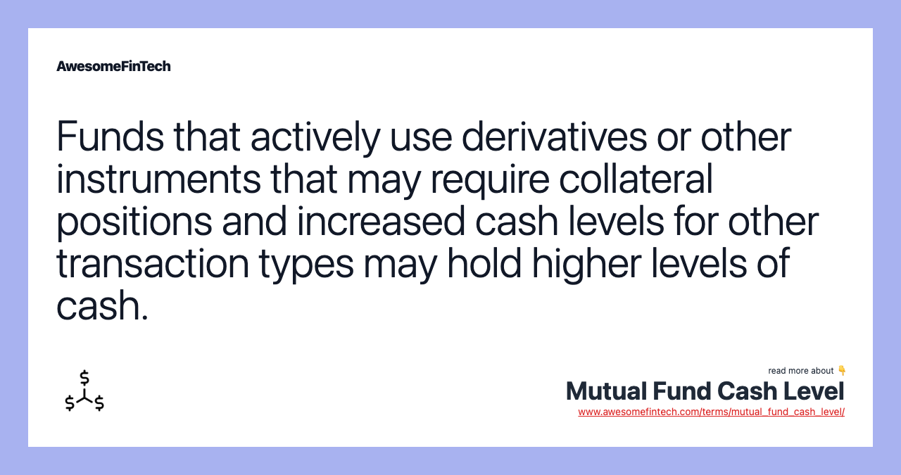 Funds that actively use derivatives or other instruments that may require collateral positions and increased cash levels for other transaction types may hold higher levels of cash.