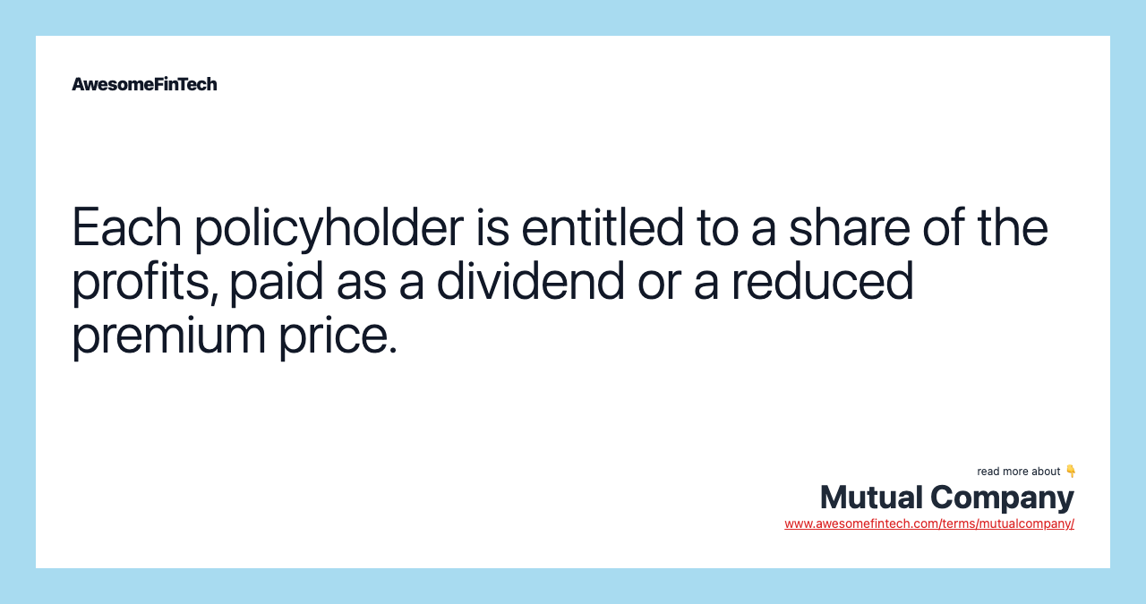 Each policyholder is entitled to a share of the profits, paid as a dividend or a reduced premium price.