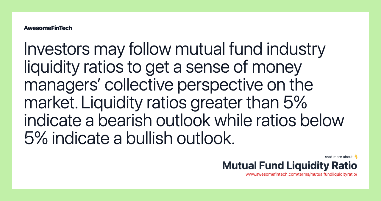 Investors may follow mutual fund industry liquidity ratios to get a sense of money managers’ collective perspective on the market. Liquidity ratios greater than 5% indicate a bearish outlook while ratios below 5% indicate a bullish outlook.