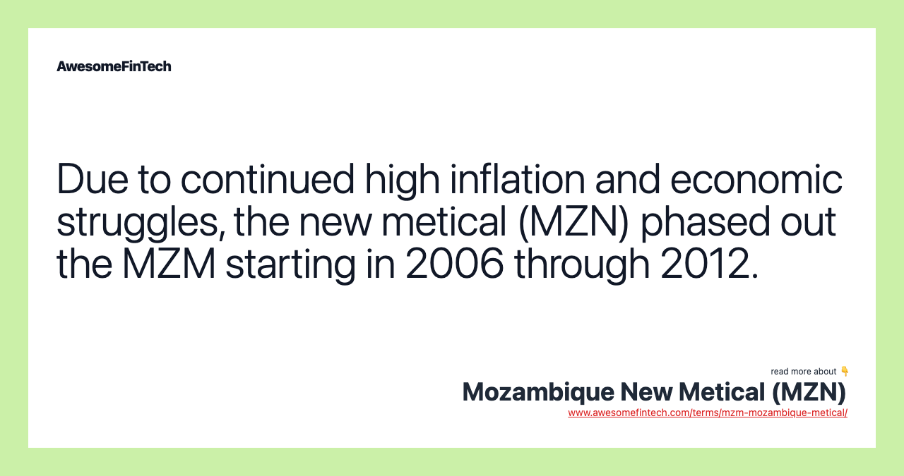 Due to continued high inflation and economic struggles, the new metical (MZN) phased out the MZM starting in 2006 through 2012.