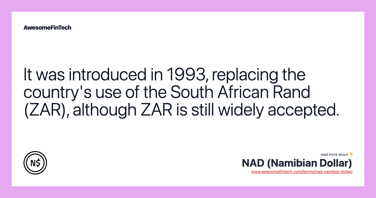 It was introduced in 1993, replacing the country's use of the South African Rand (ZAR), although ZAR is still widely accepted.