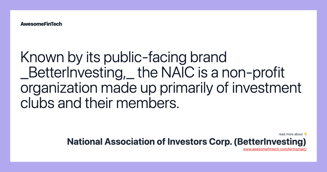 Known by its public-facing brand _BetterInvesting,_ the NAIC is a non-profit organization made up primarily of investment clubs and their members.