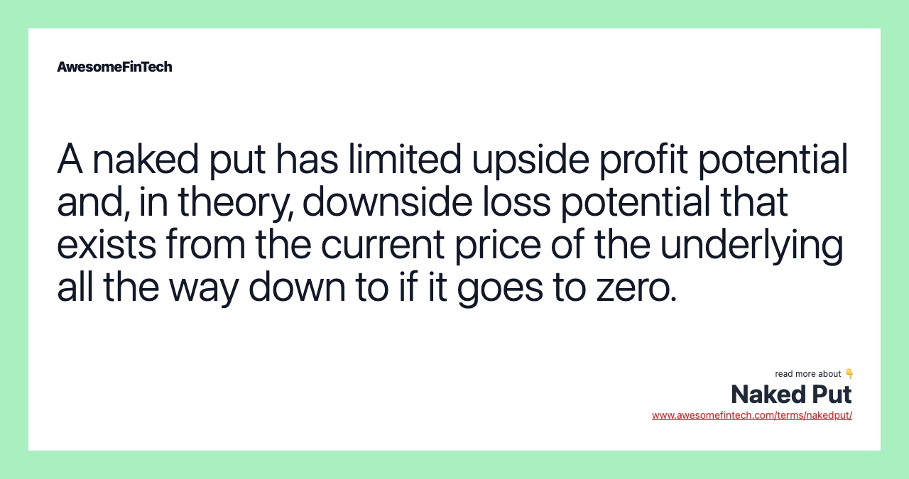 A naked put has limited upside profit potential and, in theory, downside loss potential that exists from the current price of the underlying all the way down to if it goes to zero.
