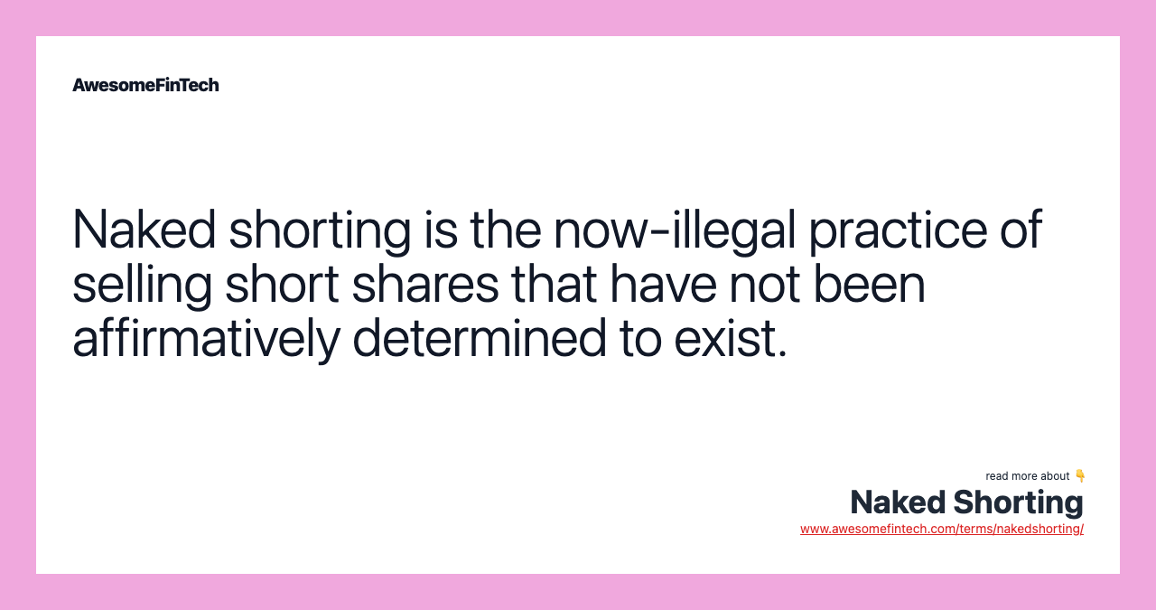 Naked shorting is the now-illegal practice of selling short shares that have not been affirmatively determined to exist.