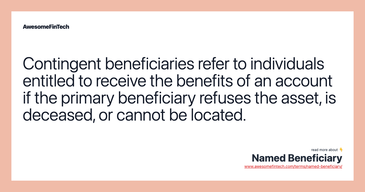 Contingent beneficiaries refer to individuals entitled to receive the benefits of an account if the primary beneficiary refuses the asset, is deceased, or cannot be located.