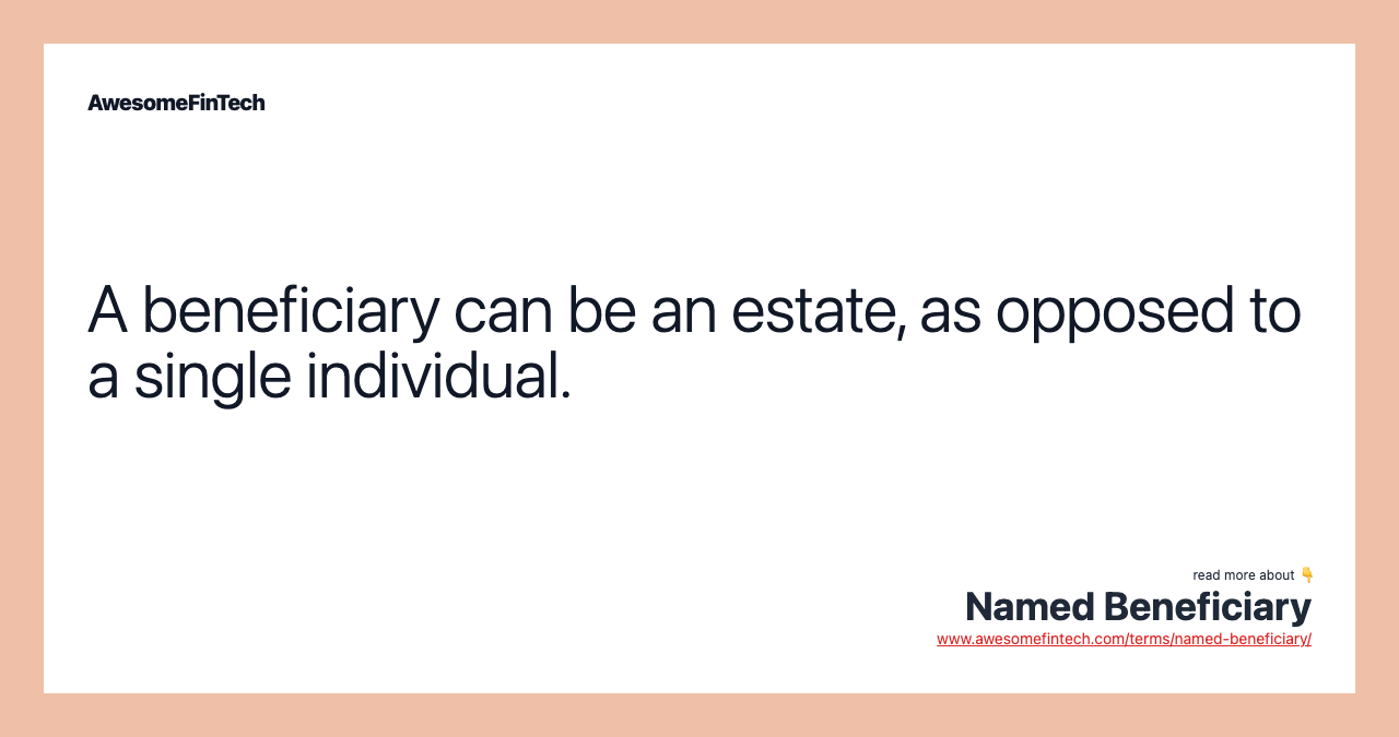 A beneficiary can be an estate, as opposed to a single individual.