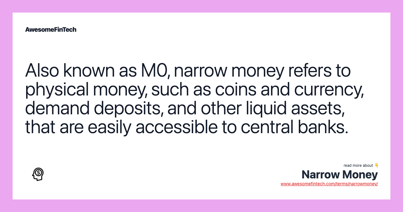 Also known as M0, narrow money refers to physical money, such as coins and currency, demand deposits, and other liquid assets, that are easily accessible to central banks.