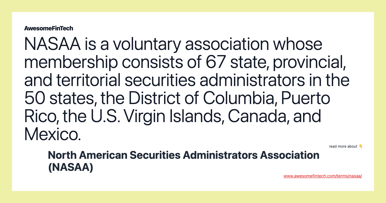 NASAA is a voluntary association whose membership consists of 67 state, provincial, and territorial securities administrators in the 50 states, the District of Columbia, Puerto Rico, the U.S. Virgin Islands, Canada, and Mexico.