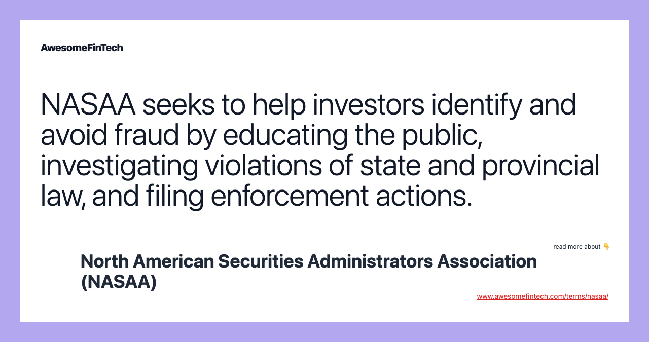 NASAA seeks to help investors identify and avoid fraud by educating the public, investigating violations of state and provincial law, and filing enforcement actions.