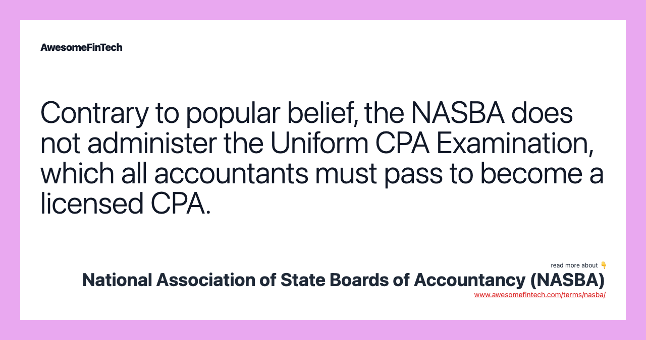Contrary to popular belief, the NASBA does not administer the Uniform CPA Examination, which all accountants must pass to become a licensed CPA.