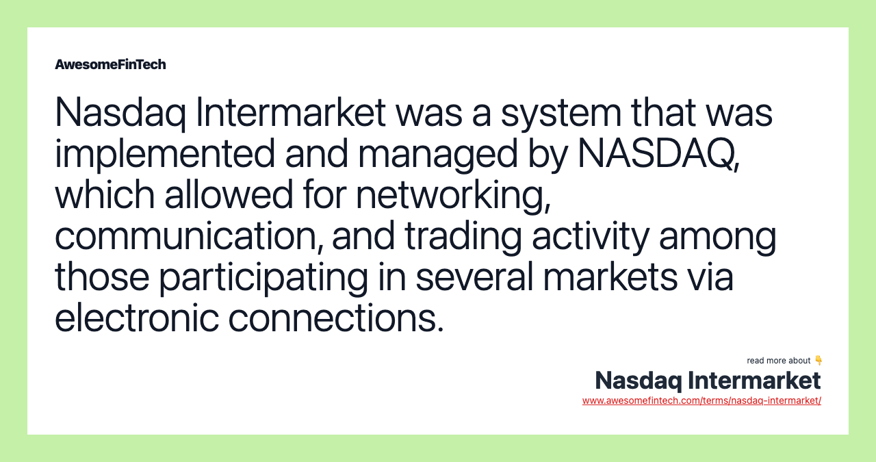 Nasdaq Intermarket was a system that was implemented and managed by NASDAQ, which allowed for networking, communication, and trading activity among those participating in several markets via electronic connections.