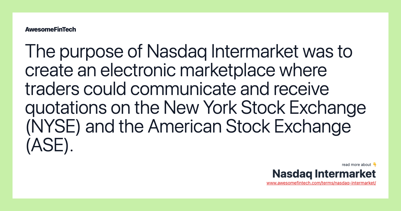 The purpose of Nasdaq Intermarket was to create an electronic marketplace where traders could communicate and receive quotations on the New York Stock Exchange (NYSE) and the American Stock Exchange (ASE).