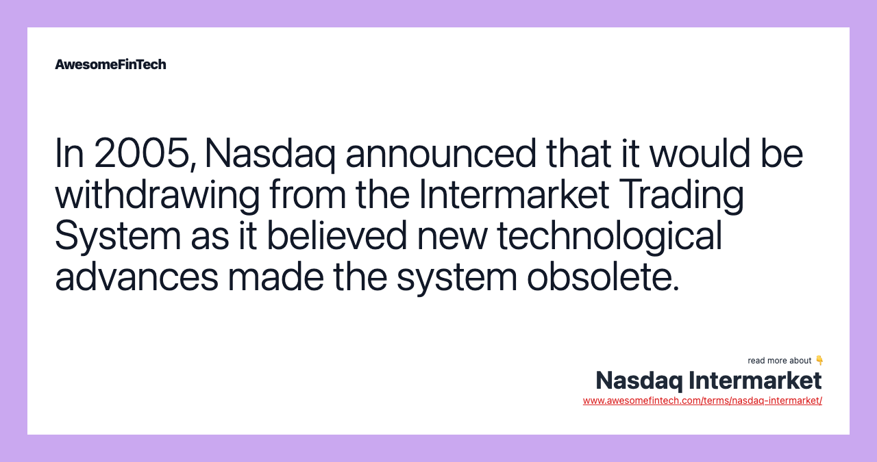 In 2005, Nasdaq announced that it would be withdrawing from the Intermarket Trading System as it believed new technological advances made the system obsolete.