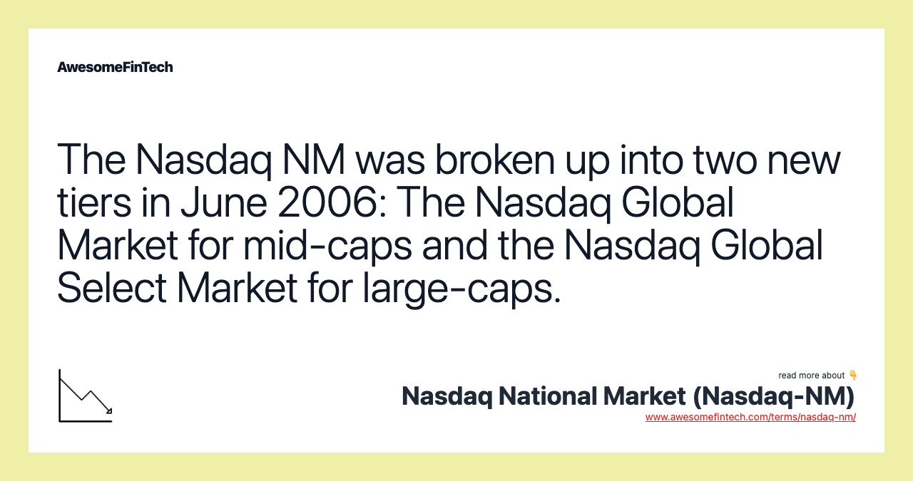 The Nasdaq NM was broken up into two new tiers in June 2006: The Nasdaq Global Market for mid-caps and the Nasdaq Global Select Market for large-caps.