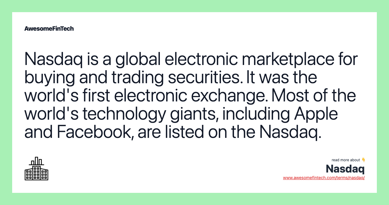 Nasdaq is a global electronic marketplace for buying and trading securities. It was the world's first electronic exchange. Most of the world's technology giants, including Apple and Facebook, are listed on the Nasdaq.