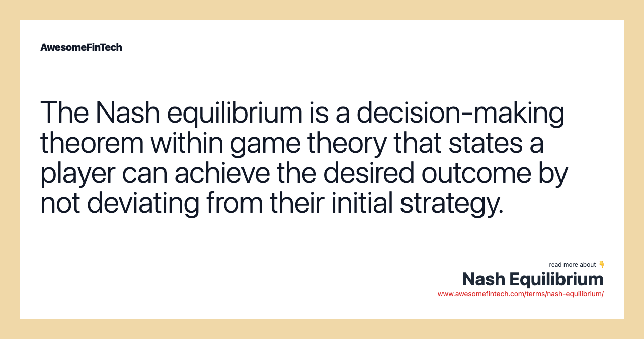 The Nash equilibrium is a decision-making theorem within game theory that states a player can achieve the desired outcome by not deviating from their initial strategy.