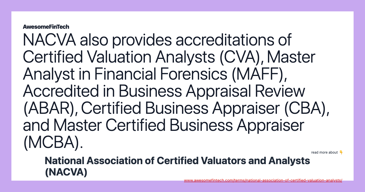 NACVA also provides accreditations of Certified Valuation Analysts (CVA), Master Analyst in Financial Forensics (MAFF), Accredited in Business Appraisal Review (ABAR), Certified Business Appraiser (CBA), and Master Certified Business Appraiser (MCBA).