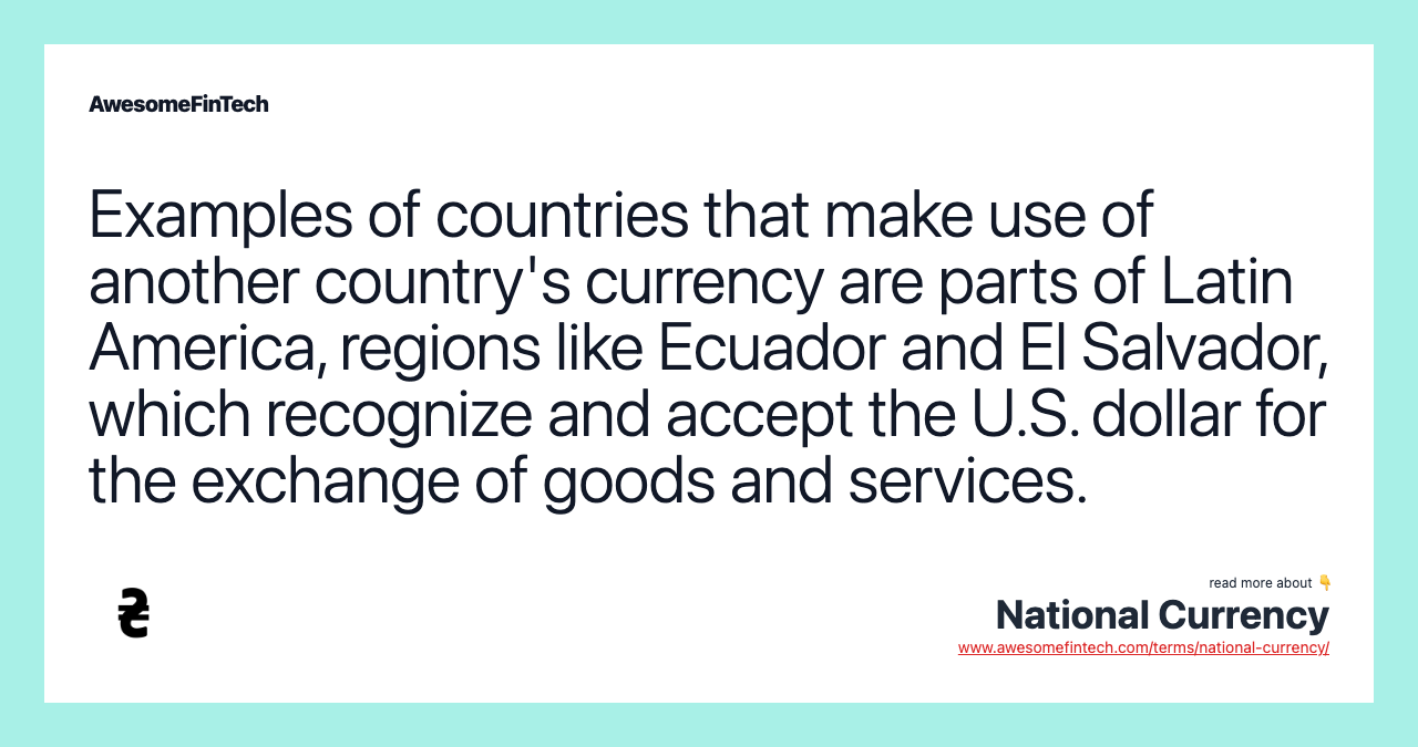 Examples of countries that make use of another country's currency are parts of Latin America, regions like Ecuador and El Salvador, which recognize and accept the U.S. dollar for the exchange of goods and services.