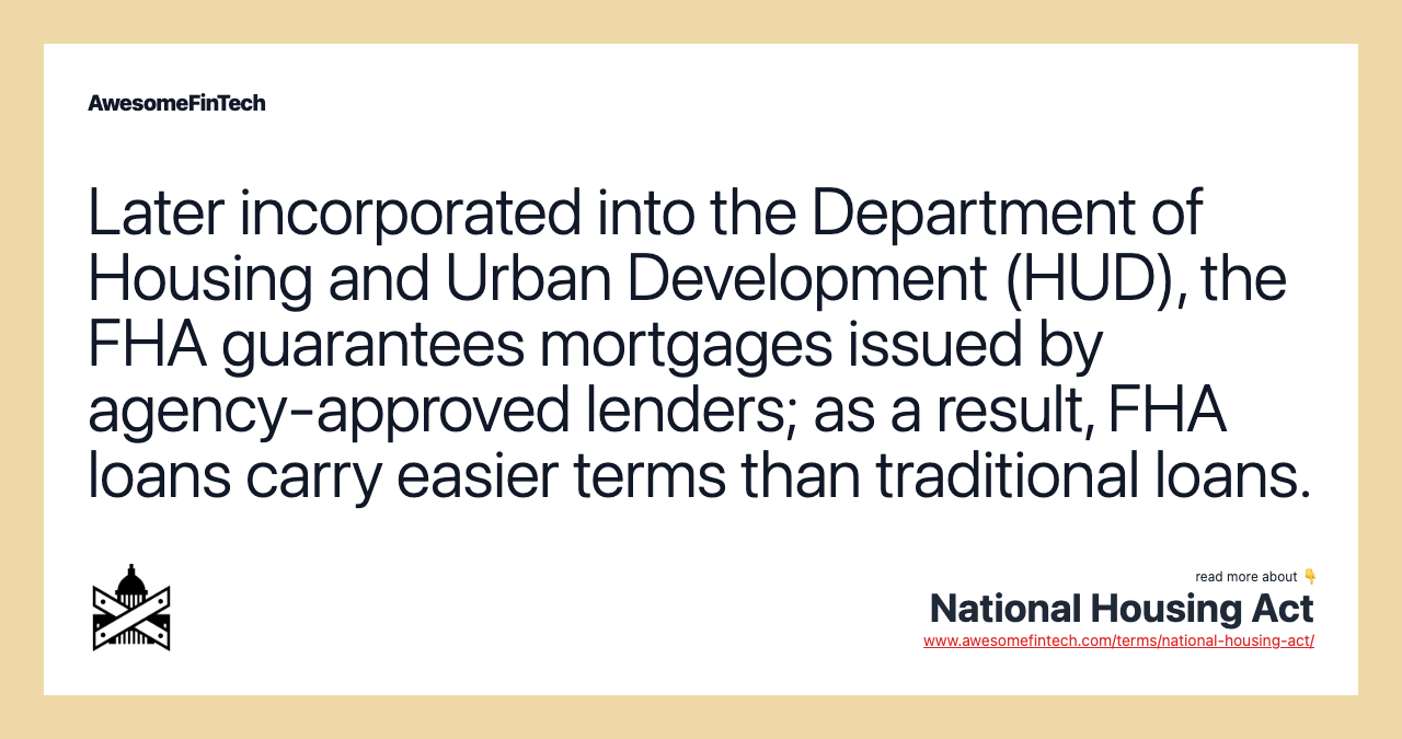 Later incorporated into the Department of Housing and Urban Development (HUD), the FHA guarantees mortgages issued by agency-approved lenders; as a result, FHA loans carry easier terms than traditional loans.
