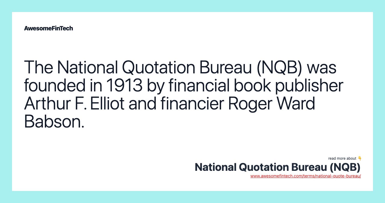 The National Quotation Bureau (NQB) was founded in 1913 by financial book publisher Arthur F. Elliot and financier Roger Ward Babson.