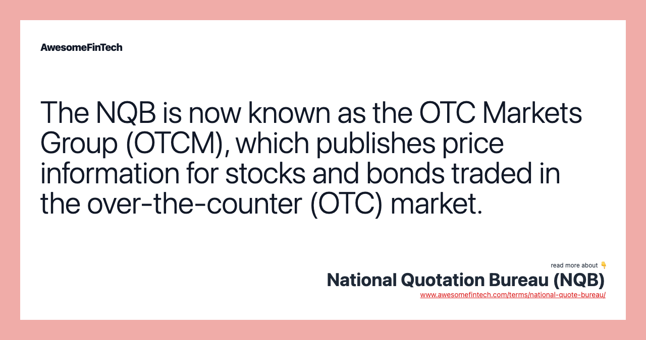 The NQB is now known as the OTC Markets Group (OTCM), which publishes price information for stocks and bonds traded in the over-the-counter (OTC) market.