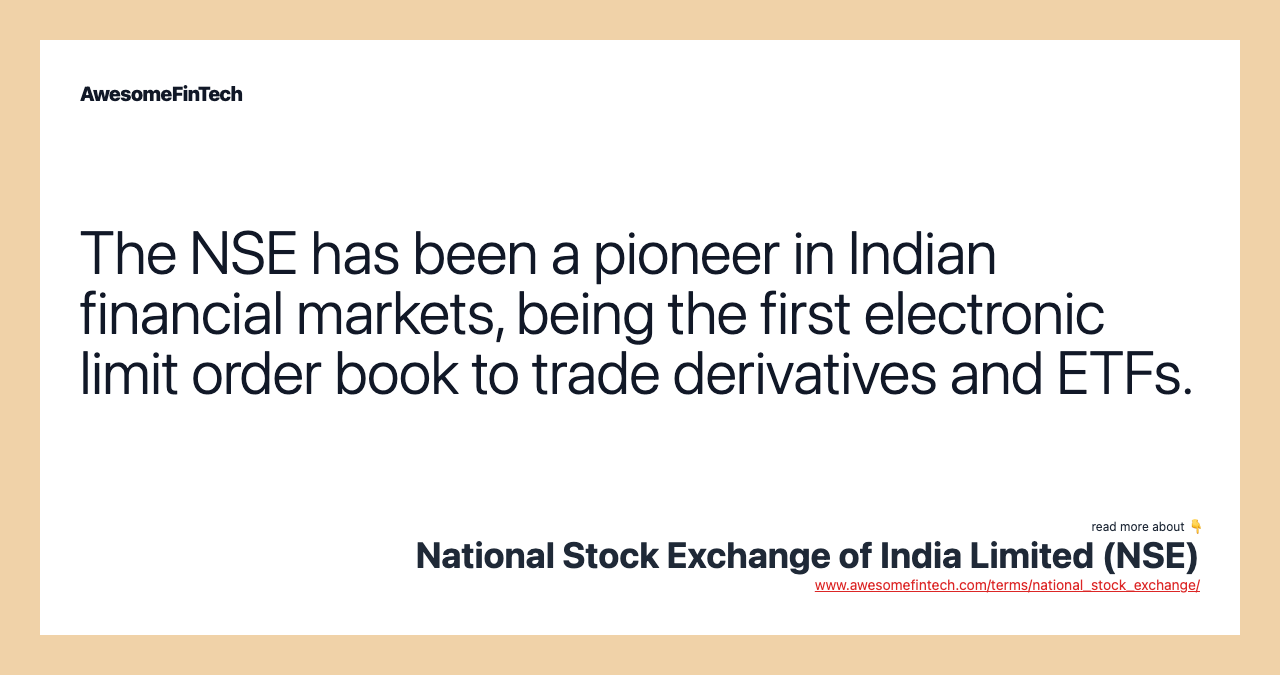 The NSE has been a pioneer in Indian financial markets, being the first electronic limit order book to trade derivatives and ETFs.