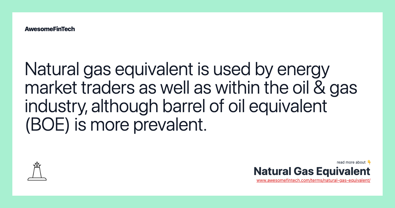 Natural gas equivalent is used by energy market traders as well as within the oil & gas industry, although barrel of oil equivalent (BOE) is more prevalent.