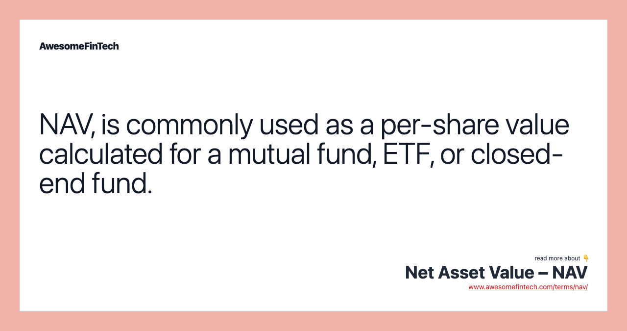 NAV, is commonly used as a per-share value calculated for a mutual fund, ETF, or closed-end fund.