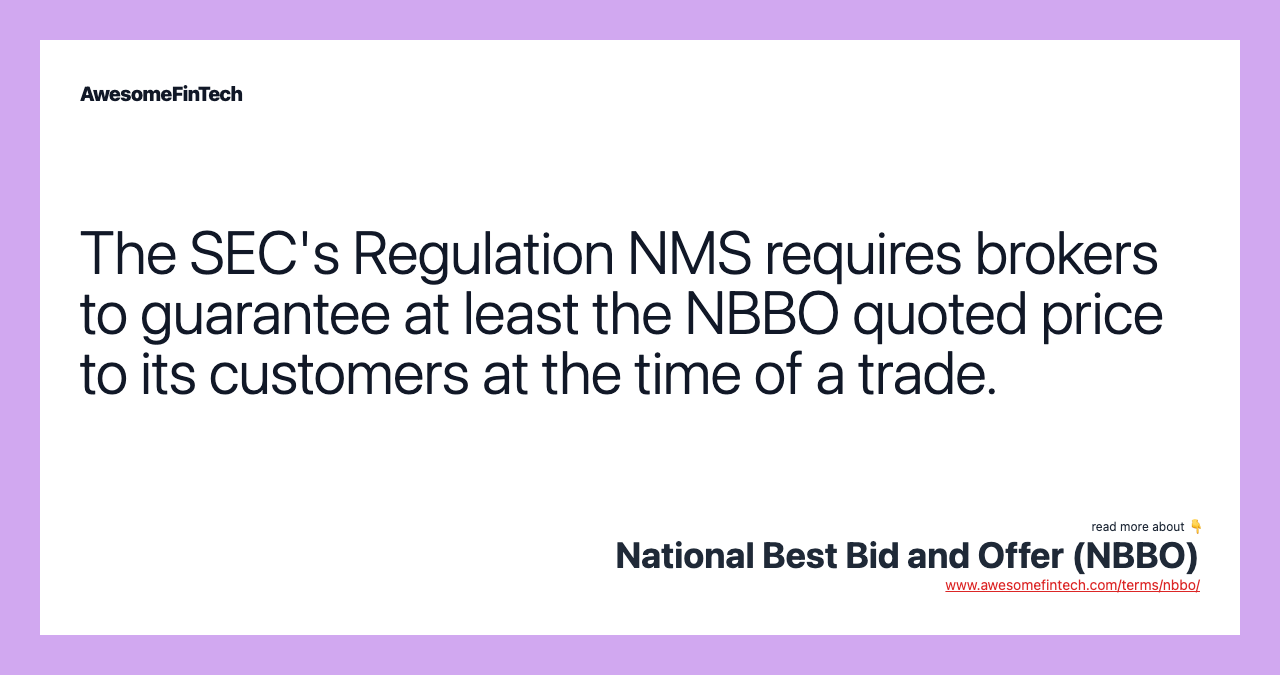 The SEC's Regulation NMS requires brokers to guarantee at least the NBBO quoted price to its customers at the time of a trade.