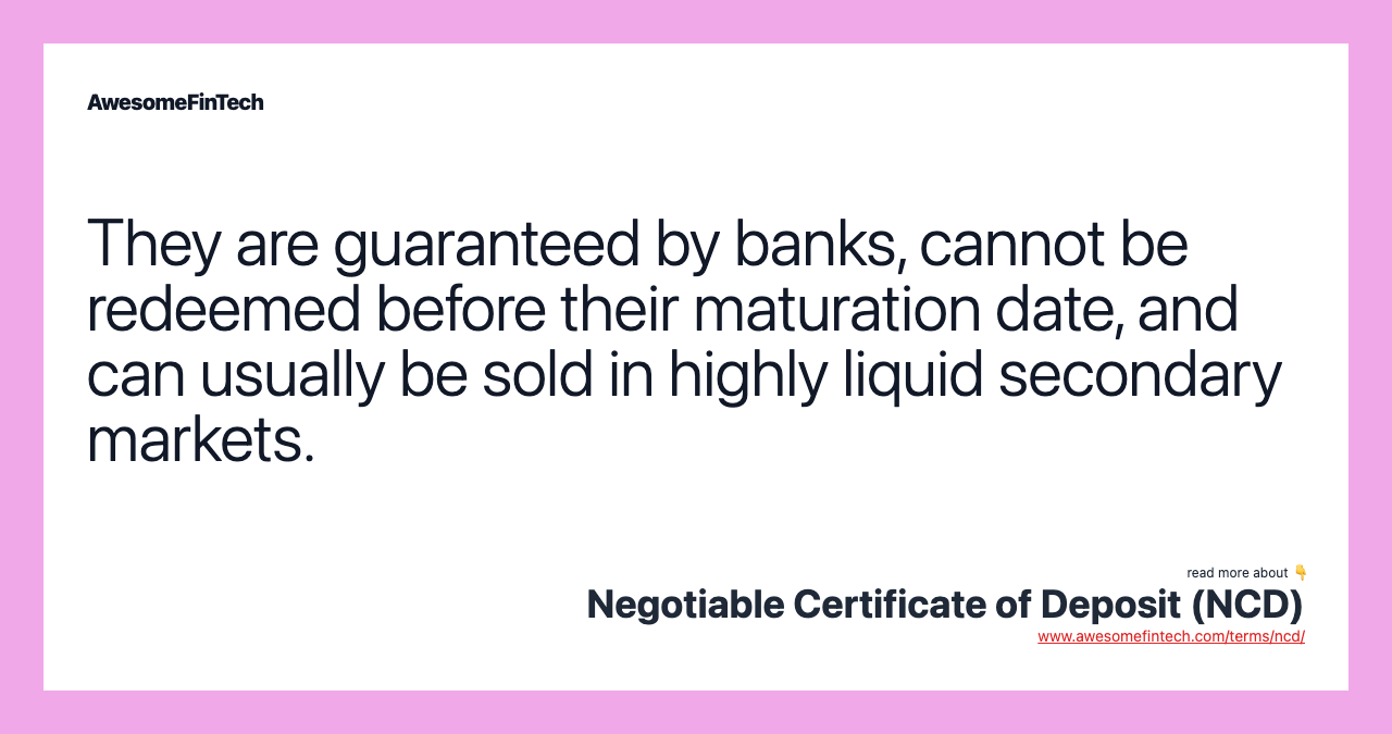 They are guaranteed by banks, cannot be redeemed before their maturation date, and can usually be sold in highly liquid secondary markets.
