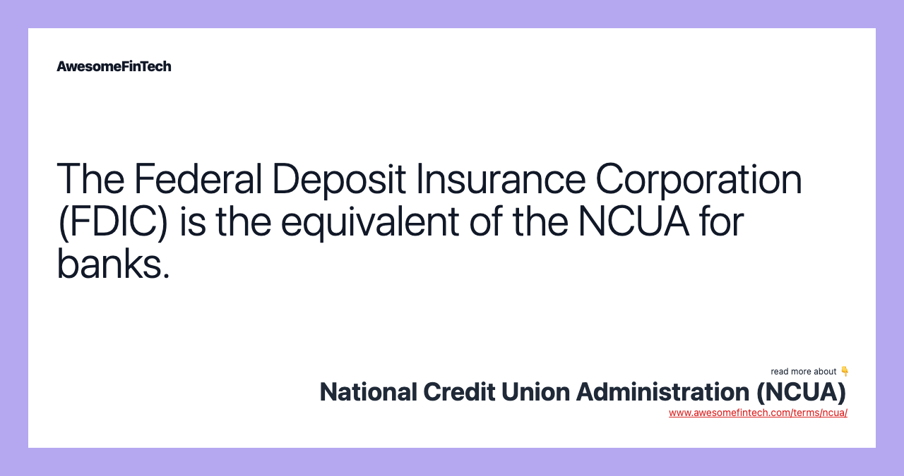 The Federal Deposit Insurance Corporation (FDIC) is the equivalent of the NCUA for banks.