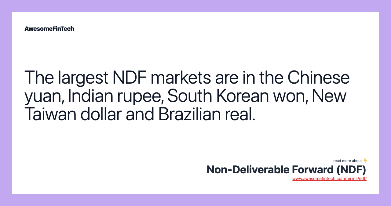 The largest NDF markets are in the Chinese yuan, Indian rupee, South Korean won, New Taiwan dollar and Brazilian real.
