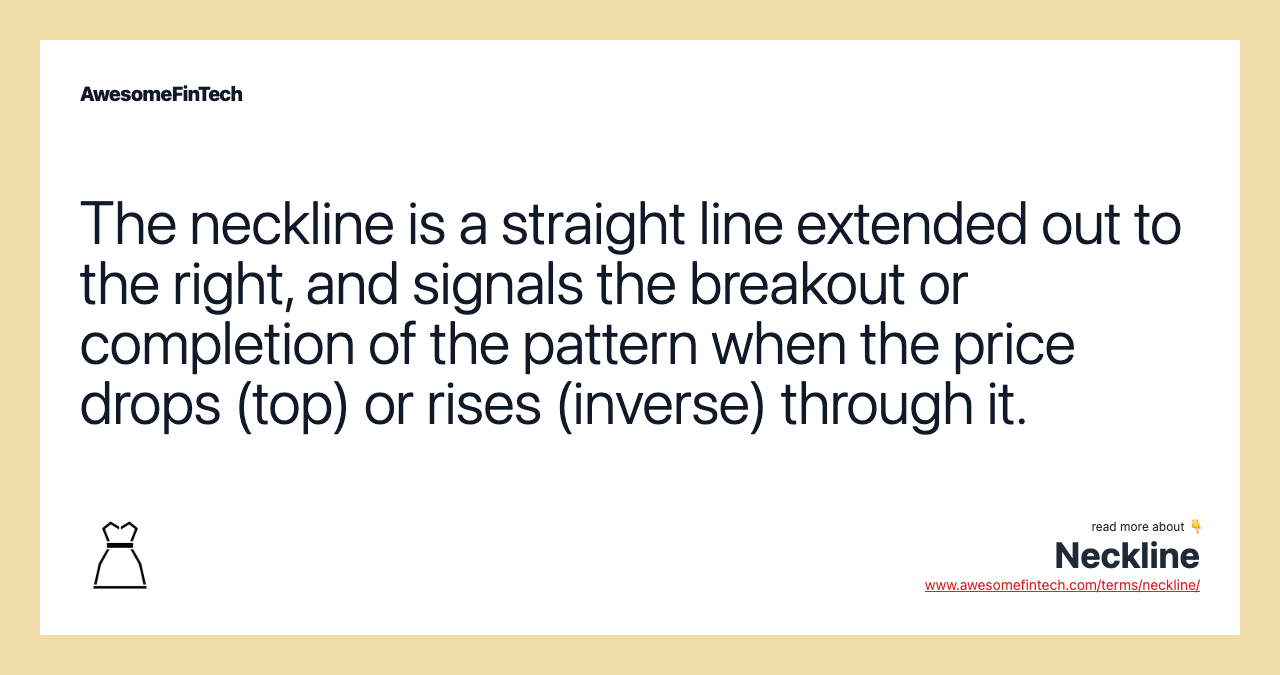 The neckline is a straight line extended out to the right, and signals the breakout or completion of the pattern when the price drops (top) or rises (inverse) through it.