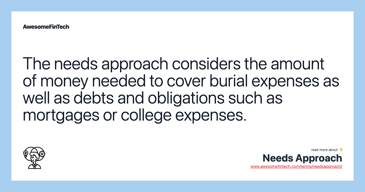 The needs approach considers the amount of money needed to cover burial expenses as well as debts and obligations such as mortgages or college expenses.