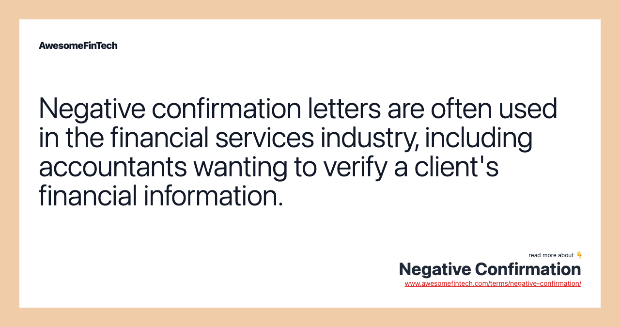Negative confirmation letters are often used in the financial services industry, including accountants wanting to verify a client's financial information.