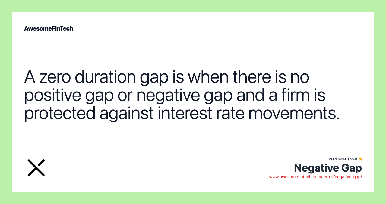 A zero duration gap is when there is no positive gap or negative gap and a firm is protected against interest rate movements.